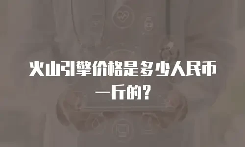 火山引擎价格是多少人民币一斤的？