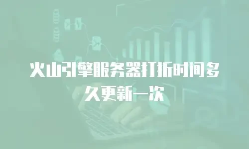 火山引擎服务器打折时间多久更新一次