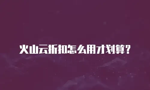 火山云折扣怎么用才划算？