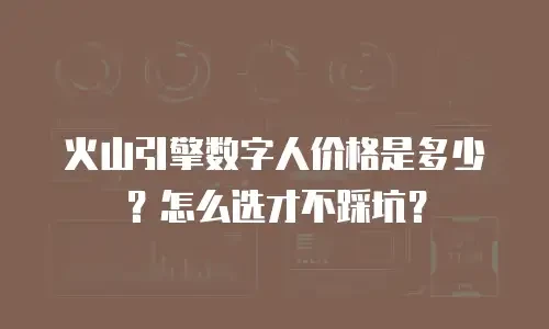 火山引擎数字人价格是多少？怎么选才不踩坑？