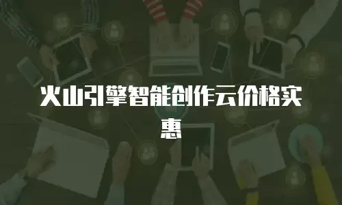 火山引擎智能创作云价格实惠