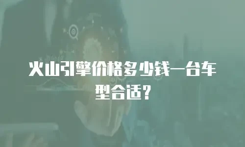火山引擎价格多少钱一台车型合适？