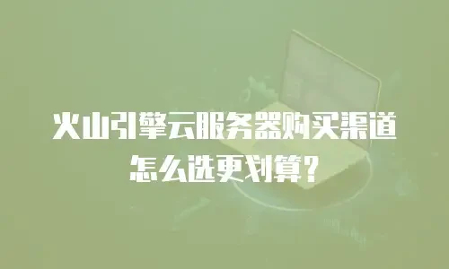 火山引擎云服务器购买渠道怎么选更划算？