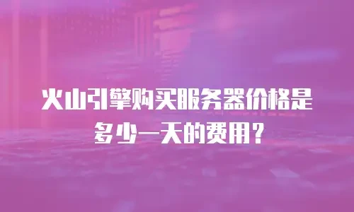 火山引擎购买服务器价格是多少一天的费用？