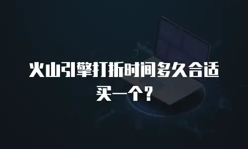 火山引擎打折时间多久合适买一个？