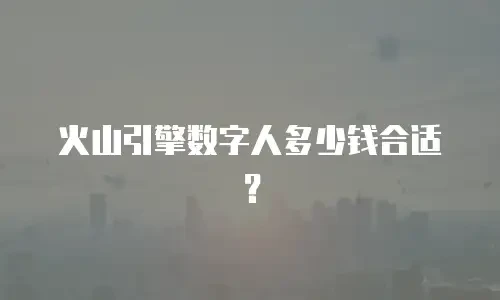 火山引擎数字人多少钱合适？