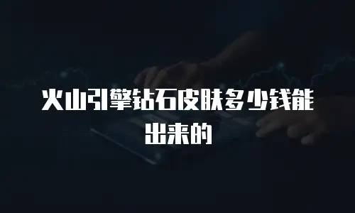 火山引擎钻石皮肤多少钱能出来的