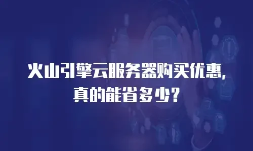 火山引擎云服务器购买优惠，真的能省多少？