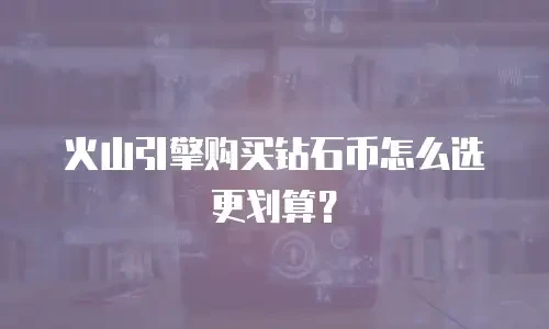 火山引擎购买钻石币怎么选更划算？