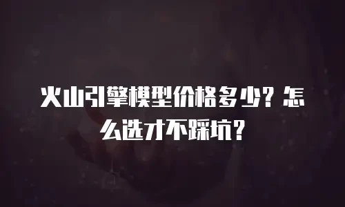 火山引擎模型价格多少？怎么选才不踩坑？