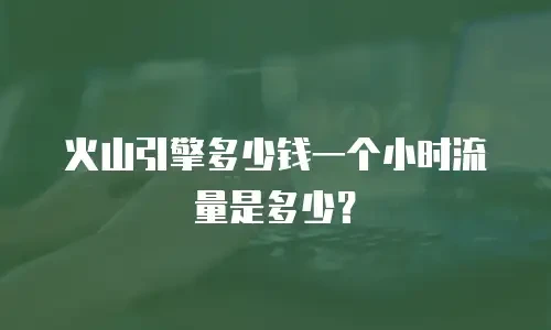 火山引擎多少钱一个小时流量是多少？