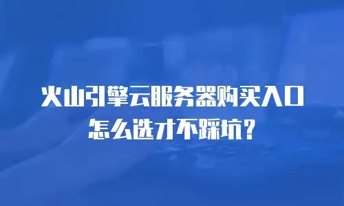 火山引擎云服务器购买入口怎么选才不踩坑？