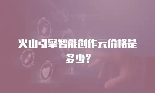 火山引擎智能创作云价格是多少？