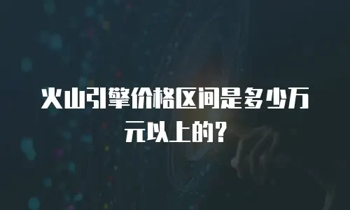 火山引擎价格区间是多少万元以上的？