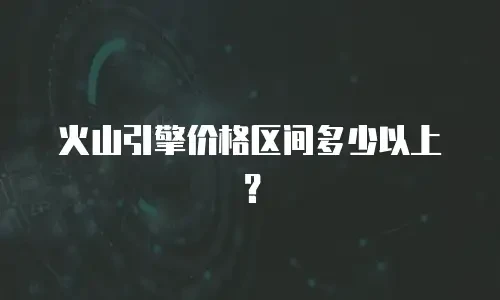 火山引擎价格区间多少以上？