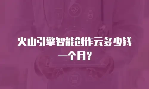 火山引擎智能创作云多少钱一个月？
