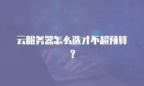云服务器怎么选才不超预算？