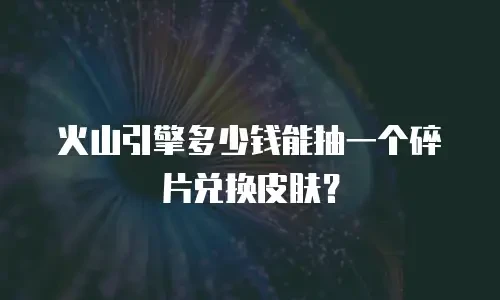 火山引擎多少钱能抽一个碎片兑换皮肤？