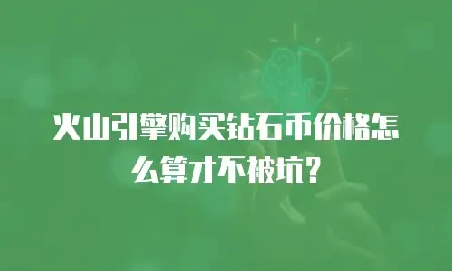 火山引擎购买钻石币价格怎么算才不被坑？