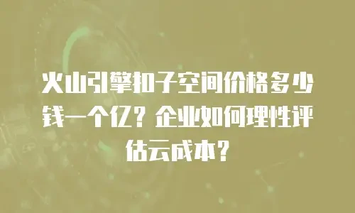 火山引擎扣子空间价格多少钱一个亿？企业如何理性评估云成本？
