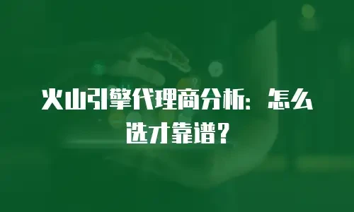 火山引擎代理商分析：怎么选才靠谱？