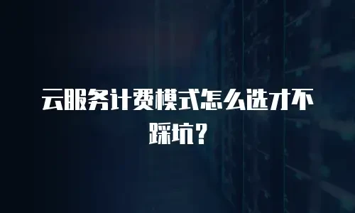 云服务计费模式怎么选才不踩坑？