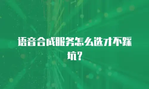 语音合成服务怎么选才不踩坑？