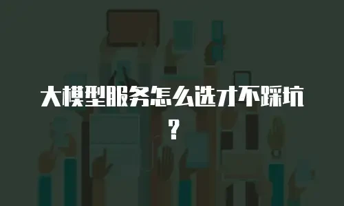 大模型服务怎么选才不踩坑？