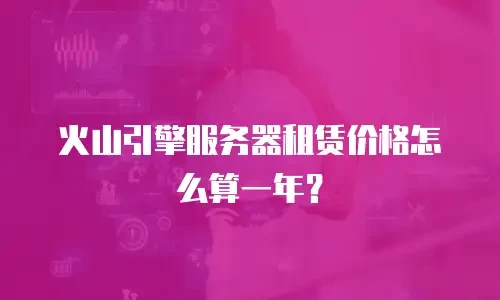 火山引擎服务器租赁价格怎么算一年？
