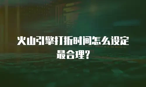火山引擎打折时间怎么设定最合理？