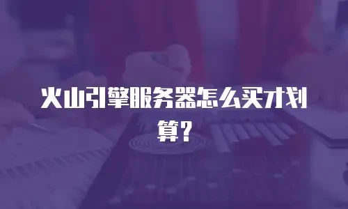 火山引擎服务器怎么买才划算？