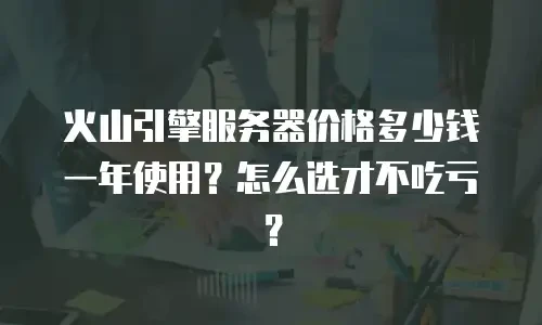 火山引擎服务器价格多少钱一年使用？怎么选才不吃亏？
