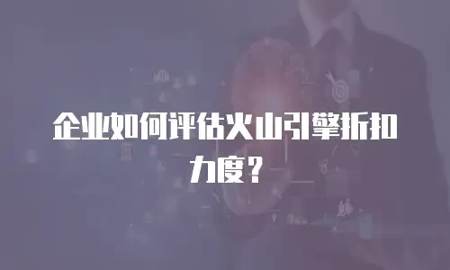 企业如何评估火山引擎折扣力度？