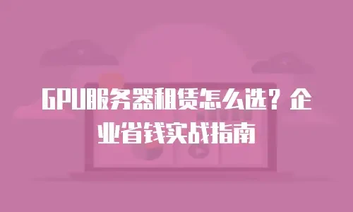 GPU服务器租赁怎么选？企业省钱实战指南