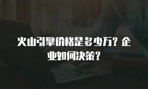 火山引擎价格是多少万？企业如何决策？