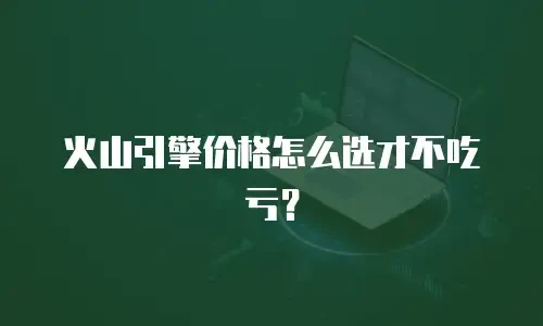 火山引擎价格怎么选才不吃亏？