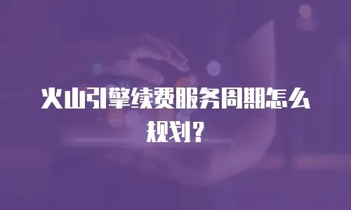 火山引擎续费服务周期怎么规划？