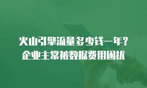 火山引擎流量多少钱一年？企业主常被数据费用困扰