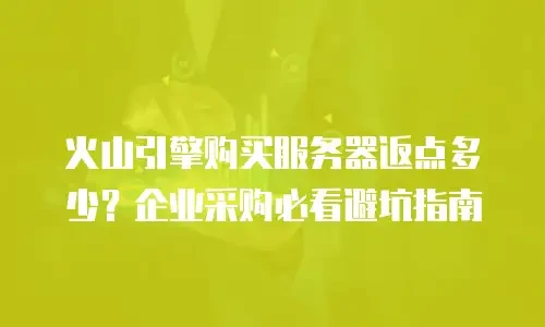 火山引擎购买服务器返点多少？企业采购必看避坑指南