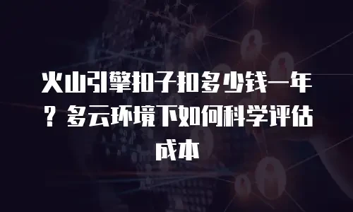 火山引擎扣子扣多少钱一年？多云环境下如何科学评估成本