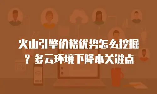 火山引擎价格优势怎么挖掘？多云环境下降本关键点