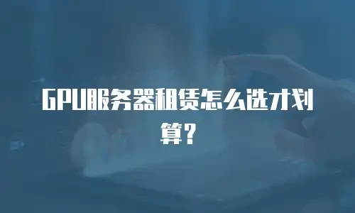 GPU服务器租赁怎么选才划算？