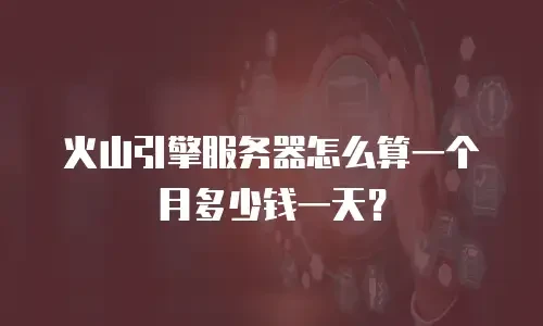 火山引擎服务器怎么算一个月多少钱一天？