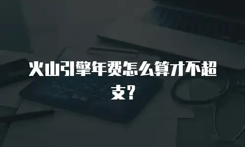 火山引擎年费怎么算才不超支？