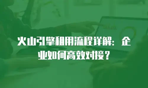 火山引擎租用流程详解：企业如何高效对接？