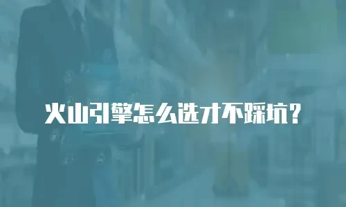 火山引擎怎么选才不踩坑？