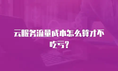 云服务流量成本怎么算才不吃亏？