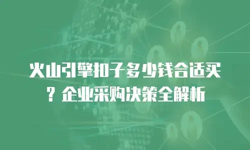 火山引擎扣子多少钱合适买？企业采购决策全解析