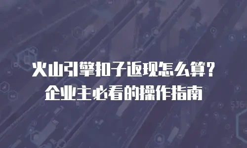 火山引擎扣子返现怎么算？企业主必看的操作指南