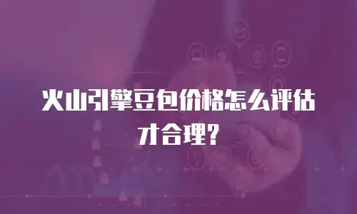 火山引擎豆包价格怎么评估才合理？